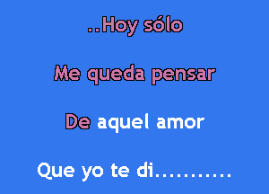 ..Hoy sdlo
Me queda pensar

De aquel amor

Que yo te di ...........