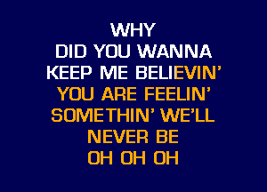 WHY
DID YOU WANNA
KEEP ME BELIEVIN'
YOU ARE FEELIN'
SOMETHIN' WE'LL
NEVER BE

OH OH OH I