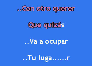 ..Con otro querer
Que quizas

..Va a ocupar

..Tu luga ...... r