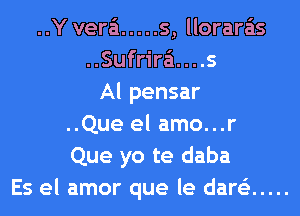 ..Y vera'n ..... s, llorara'is
..Sufrir6....s
Al pensar
..Que el amo...r
Que yo te daba
Es el amor que le dare'z .....