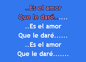 ..Es el amor
Que le daw ......
..Es el amor

Que le dare? ......
..Es el amor
Que le daw .......