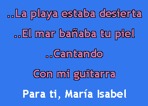 ..La playa estaba desierta
..El mar bariaba tu piel
..Cantando
Con mi guitarra

Para ti, Maria Isabel