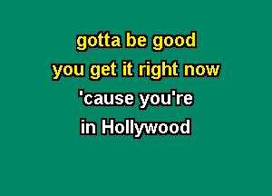 gotta be good
you get it right now

'cause you're

in Hollywood