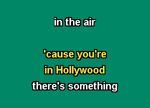 in the air

'cause you're

in Hollywood
there's something