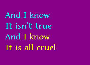 And I know
It isn't true

And I know
It is all cruel