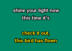 shine your light now
this time it's

check it out,
this bird has flown