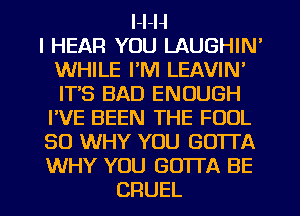 l-l-H
I HEAR YOU LAUGHIN'
WHILE I'M LEAVIN'
ITS BAD ENOUGH
I'VE BEEN THE FOOL
SO WHY YOU GOTTA
WHY YOU GOTTA BE
CRUEL