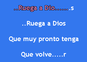 ..Ruega a Dio ....... s

..Ruega a Dios

Que muy pronto tenga

Que volve ..... r