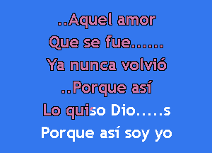 ..Aquel amor
Que se fue ......
Ya nunca volvic')

..Porque asi
Lo quiso Dio ..... s
Porque asi soy yo