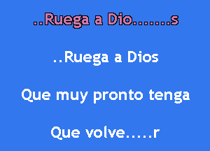 ..Ruega a Dio ....... s

..Ruega a Dios

Que muy pronto tenga

Que volve ..... r