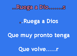 ..Ruega a Dio ....... s

..Ruega a Dios

Que muy pronto tenga

Que volve ..... r