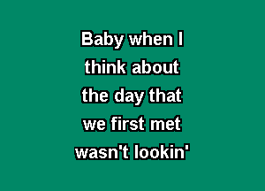 Baby when I
think about
the day that

we first met
wasn't lookin'