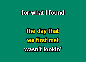 for what I found

the day that

we first met
wasn't lookin'