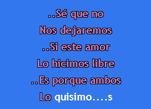 ..SEE que no

Nos dejaremos

..Si este amor
Lo hicimos libre
..Es porque ambos

Lo quisimo....s