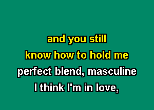 and you still

know how to hold me
perfect blend, masculine
I think I'm in love,
