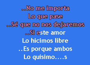 ..No me importa
Lo que pase
..w que no nos dejaremos
..Si este amor
Lo hicimos libre
..Es porque ambos
Lo quisimo....s