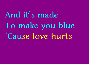 And it's made
To make you blue

'Cause love hurts