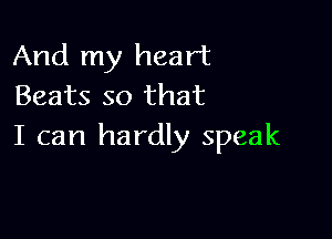 And my heart
Beats so that

I can hardly speak