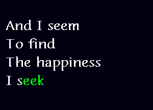 And I seem
To find

The happiness
I seek