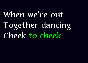 When we're out
Together dancing

Cheek to cheek