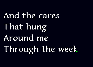 And the cares
That hung

Around me
Through the week