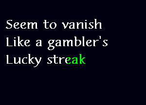 Seem to vanish
Like a gambler's

Lucky streak
