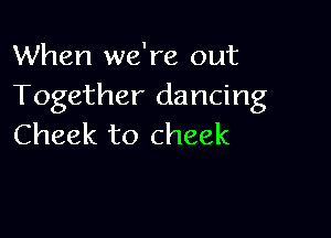 When we're out
Together dancing

Cheek to cheek