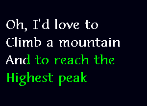 Oh, I'd love to
Climb a mountain

And to reach the
Highest peak