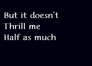 But it doesn't
Thrill me

Half as much