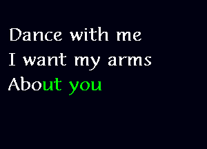 Dance with me
I want my arms

About you