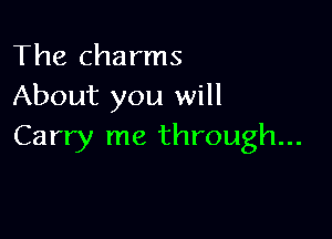 The charms
About you will

Carry me through...