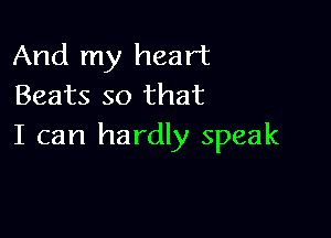 And my heart
Beats so that

I can hardly speak