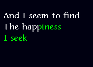 And I seem to find
The happiness

I seek