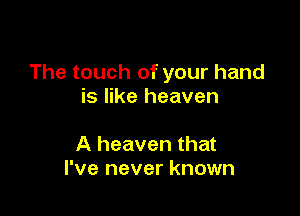 The touch of your hand
is like heaven

A heaven that
I've never known