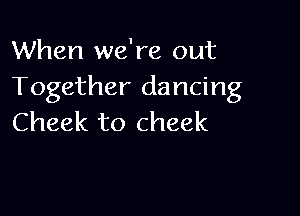 When we're out
Together dancing

Cheek to cheek