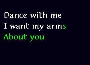 Dance with me
I want my arms

About you