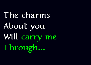 The charms
Aboutyou

Will carry me
Through...
