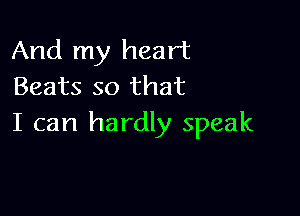 And my heart
Beats so that

I can hardly speak