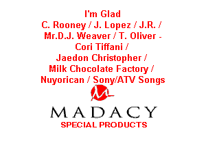 I'm Glad
C. Rooney I J. Lopez 1J.R.f
Mr.D.J. Weaver 1T. Oliver -
Cori Tiffani l
Jaedon Christopher!
Milk Chocolate FactoryI
Nuyorican i SonyIATV Songs

(BL
MADACY

SPECIAL PRODUCTS