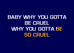 BABY WHY YOU GO'ITA
BE CRUEL

WHY YOU GO'ITA BE
SO CRUEL