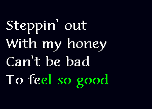 Steppin' out
With my honey

Can't be bad
To feel so good