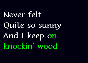 Never felt
Quite so sunny

And I keep on
knockin' wood