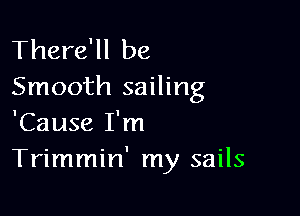 There'll be
Smooth sailing

'Cause I'm
Trimmin' my sails