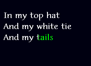 In my top hat
And my white tie

And my tails