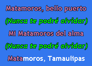 Matamoros, bello puerto
(Nunca te padre? olvidar)
Mi Matamoros del alma
(Nunca te padre? olvidar)

Matamoros, Tamaulipas