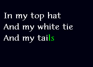 In my top hat
And my white tie

And my tails