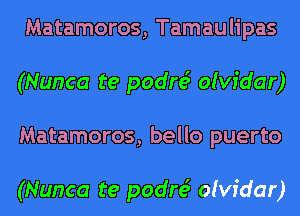 Matamoros, Tamaulipas
(Nunca te padre? olvidar)
Matamoros, bello puerto

(Nunca te padre? olvidar)