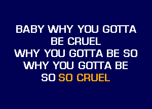 BABY WHY YOU GO'ITA
BE CRUEL
WHY YOU GO'ITA BE SO
WHY YOU GO'ITA BE
SO SO CRUEL