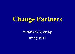 Change Partners

Woxds and Musm by
Iwmg Bexlm