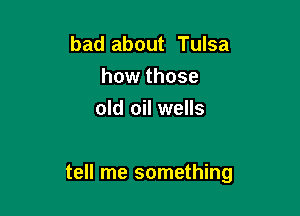 bad about Tulsa
how those
old oil wells

tell me something